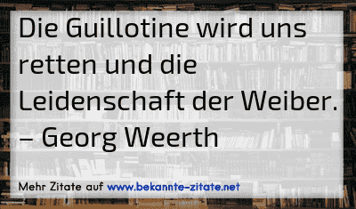 Die Guillotine wird uns retten und die Leidenschaft der Weiber.
– Georg Weerth
