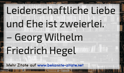 Leidenschaftliche Liebe und Ehe ist zweierlei.
– Georg Wilhelm Friedrich Hegel
