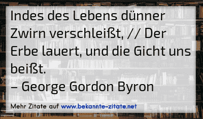 Indes des Lebens dünner Zwirn verschleißt, // Der Erbe lauert, und die Gicht uns beißt.
– George Gordon Byron
