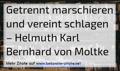 Getrennt marschieren und vereint schlagen
– Helmuth Karl Bernhard von Moltke
