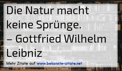 Die Natur macht keine Sprünge.
– Gottfried Wilhelm Leibniz
