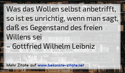 Was das Wollen selbst anbetrifft, so ist es unrichtig, wenn man sagt, daß es Gegenstand des freien Willens sei
– Gottfried Wilhelm Leibniz
