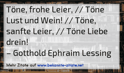 Töne, frohe Leier, // Töne Lust und Wein! // Töne, sanfte Leier, // Töne Liebe drein!
– Gotthold Ephraim Lessing
