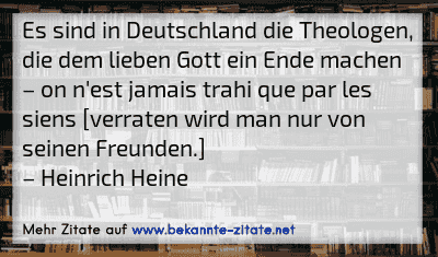 Es sind in Deutschland die Theologen, die dem lieben Gott ein Ende machen – on n'est jamais trahi que par les siens [verraten wird man nur von seinen Freunden.]
– Heinrich Heine
