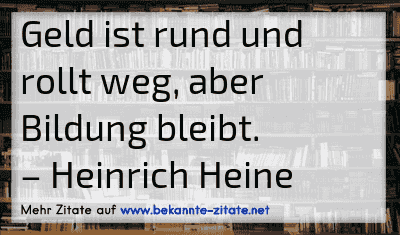 Geld ist rund und rollt weg, aber Bildung bleibt.
– Heinrich Heine
