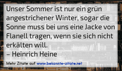 Unser Sommer ist nur ein grün angestrichener Winter, sogar die Sonne muss bei uns eine Jacke von Flanell tragen, wenn sie sich nicht erkälten will.
– Heinrich Heine
