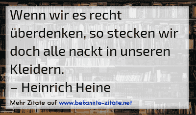 Wenn wir es recht überdenken, so stecken wir doch alle nackt in unseren Kleidern.
– Heinrich Heine
