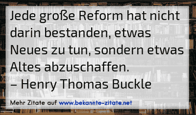 Jede große Reform hat nicht darin bestanden, etwas Neues zu tun, sondern etwas Altes abzuschaffen.
– Henry Thomas Buckle
