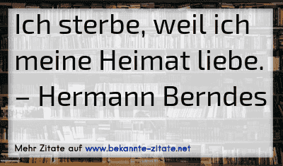 Ich sterbe, weil ich meine Heimat liebe.
– Hermann Berndes
