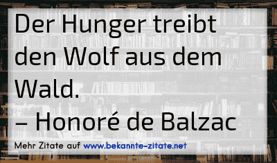 Der Hunger treibt den Wolf aus dem Wald.
– Honoré de Balzac
