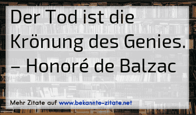 Der Tod ist die Krönung des Genies.
– Honoré de Balzac
