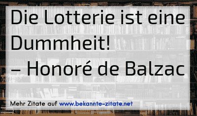 Die Lotterie ist eine Dummheit!
– Honoré de Balzac
