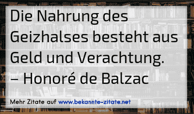 Die Nahrung des Geizhalses besteht aus Geld und Verachtung.
– Honoré de Balzac
