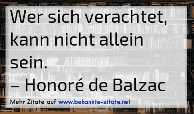 Wer sich verachtet, kann nicht allein sein.
– Honoré de Balzac
