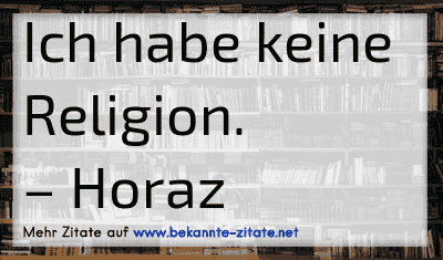 Ich habe keine Religion.
– Horaz
