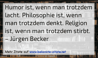 Humor ist, wenn man trotzdem lacht. Philosophie ist, wenn man trotzdem denkt. Religion ist, wenn man trotzdem stirbt.
– Jürgen Becker
