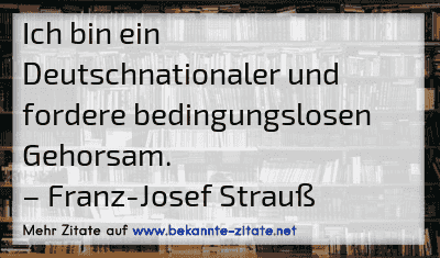 Ich bin ein Deutschnationaler und fordere bedingungslosen Gehorsam.
– Franz-Josef Strauß
