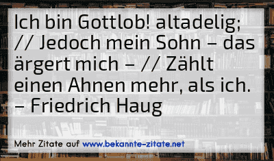 Ich bin Gottlob! altadelig; // Jedoch mein Sohn – das ärgert mich – // Zählt einen Ahnen mehr, als ich.
– Friedrich Haug

