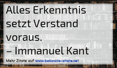Alles Erkenntnis setzt Verstand voraus.
– Immanuel Kant
