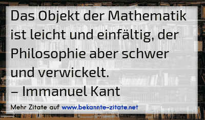 Das Objekt der Mathematik ist leicht und einfältig, der Philosophie aber schwer und verwickelt.
– Immanuel Kant
