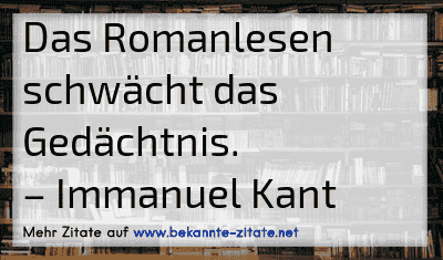 Das Romanlesen schwächt das Gedächtnis.
– Immanuel Kant
