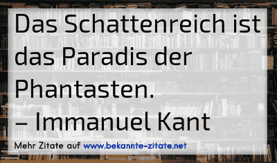Das Schattenreich ist das Paradis der Phantasten.
– Immanuel Kant

