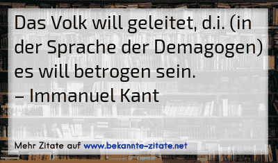 Das Volk will geleitet, d.i. (in der Sprache der Demagogen) es will betrogen sein.
– Immanuel Kant
