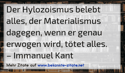Der Hylozoismus belebt alles, der Materialismus dagegen, wenn er genau erwogen wird, tötet alles.
– Immanuel Kant
