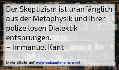 Der Skeptizism ist uranfänglich aus der Metaphysik und ihrer polizeilosen Dialektik entsprungen.
– Immanuel Kant
