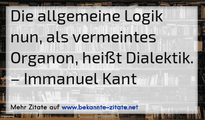 Die allgemeine Logik nun, als vermeintes Organon, heißt Dialektik.
– Immanuel Kant
