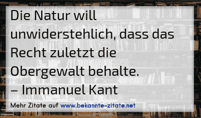 Die Natur will unwiderstehlich, dass das Recht zuletzt die Obergewalt behalte.
– Immanuel Kant
