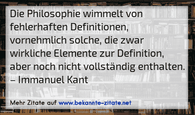 Die Philosophie wimmelt von fehlerhaften Definitionen, vornehmlich solche, die zwar wirkliche Elemente zur Definition, aber noch nicht vollständig enthalten.
– Immanuel Kant

