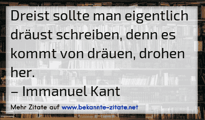 Dreist sollte man eigentlich dräust schreiben, denn es kommt von dräuen, drohen her.
– Immanuel Kant
