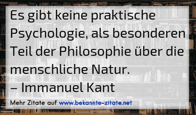Es gibt keine praktische Psychologie, als besonderen Teil der Philosophie über die menschliche Natur.
– Immanuel Kant
