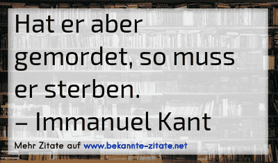 Hat er aber gemordet, so muss er sterben.
– Immanuel Kant
