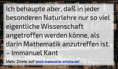 Ich behaupte aber, daß in jeder besonderen Naturlehre nur so viel eigentliche Wissenschaft angetroffen werden könne, als darin Mathematik anzutreffen ist.
– Immanuel Kant
