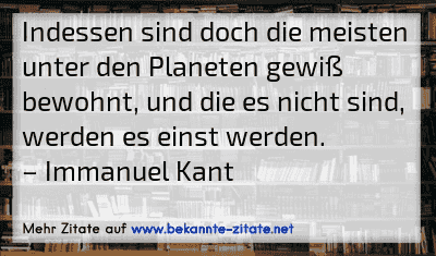 Indessen sind doch die meisten unter den Planeten gewiß bewohnt, und die es nicht sind, werden es einst werden.
– Immanuel Kant
