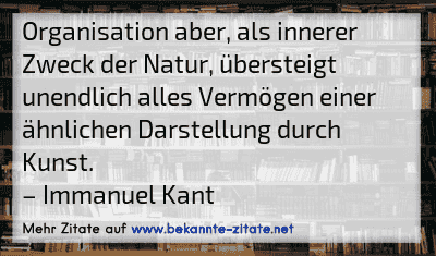 Organisation aber, als innerer Zweck der Natur, übersteigt unendlich alles Vermögen einer ähnlichen Darstellung durch Kunst.
– Immanuel Kant
