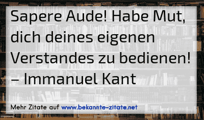 Sapere Aude! Habe Mut, dich deines eigenen Verstandes zu bedienen!
– Immanuel Kant
