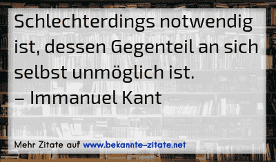 Schlechterdings notwendig ist, dessen Gegenteil an sich selbst unmöglich ist.
– Immanuel Kant
