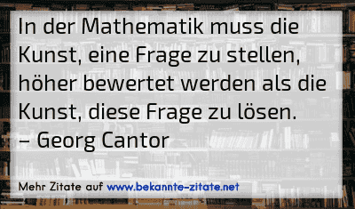 In der Mathematik muss die Kunst, eine Frage zu stellen, höher bewertet werden als die Kunst, diese Frage zu lösen.
– Georg Cantor
