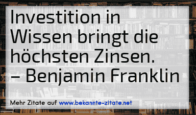 Investition in Wissen bringt die höchsten Zinsen.
– Benjamin Franklin
