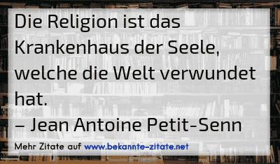 Die Religion ist das Krankenhaus der Seele, welche die Welt verwundet hat.
– Jean Antoine Petit-Senn
