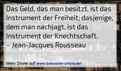 Das Geld, das man besitzt, ist das Instrument der Freiheit; dasjenige, dem man nachjagt, ist das Instrument der Knechtschaft.
– Jean-Jacques Rousseau
