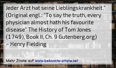 Jeder Arzt hat seine Lieblingskrankheit."
(Original engl.: "To say the truth, every physician almost hath his favourite disease" The History of Tom Jones (1749), Book II, Ch. 9 Gutenberg.org)
– Henry Fielding
