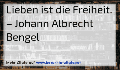 Lieben ist die Freiheit.
– Johann Albrecht Bengel
