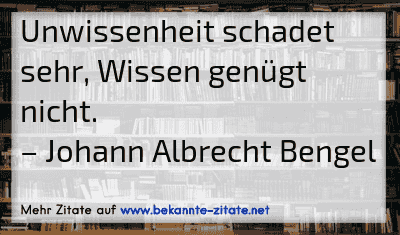 Unwissenheit schadet sehr, Wissen genügt nicht.
– Johann Albrecht Bengel
