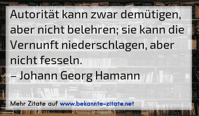 Autorität kann zwar demütigen, aber nicht belehren; sie kann die Vernunft niederschlagen, aber nicht fesseln.
– Johann Georg Hamann
