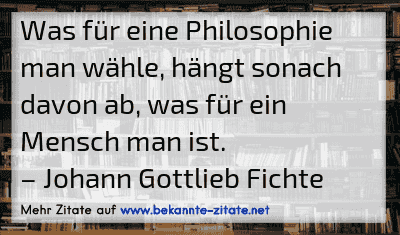 Was für eine Philosophie man wähle, hängt sonach davon ab, was für ein Mensch man ist.
– Johann Gottlieb Fichte
