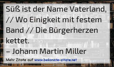 Süß ist der Name Vaterland, // Wo Einigkeit mit festem Band // Die Bürgerherzen kettet.
– Johann Martin Miller
